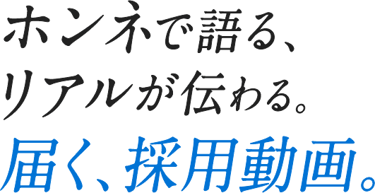 ホンネで語る、リアルが伝わる。届く、採用動画。